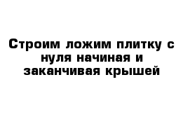 Строим ложим плитку с нуля начиная и заканчивая крышей